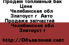 Продам топливный бак  › Цена ­ 3 000 - Челябинская обл., Златоуст г. Авто » Продажа запчастей   . Челябинская обл.,Златоуст г.